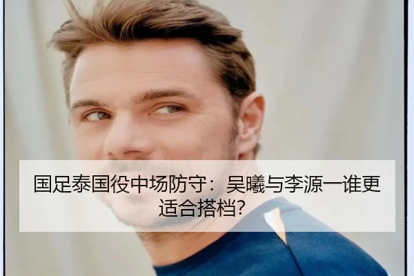 国足泰国役中场防守：吴曦与李源一谁更适合搭档？